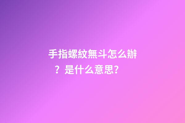 手指螺紋無斗怎么辦？是什么意思？